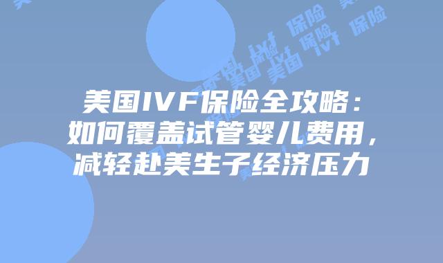 美国IVF保险全攻略：如何覆盖试管婴儿费用，减轻赴美生子经济压力插图