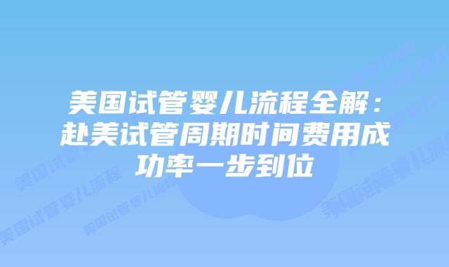 美国试管婴儿流程全解:赴美试管周期时间费用成功率一步到位插图 美国试管婴儿流程全解:赴美试管周期时间费用成功率一步到位插图
