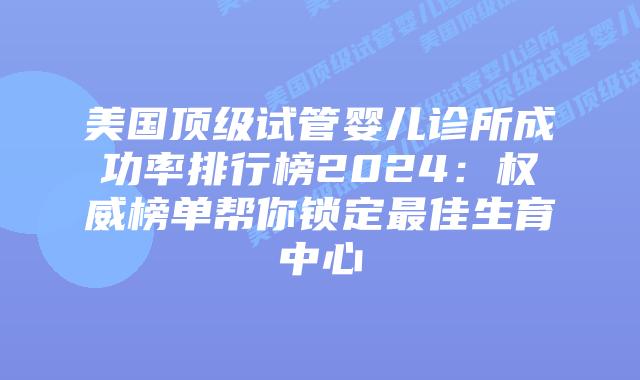 美国顶级试管婴儿诊所成功率排行榜2024：权威榜单帮你锁定最佳生育中心插图