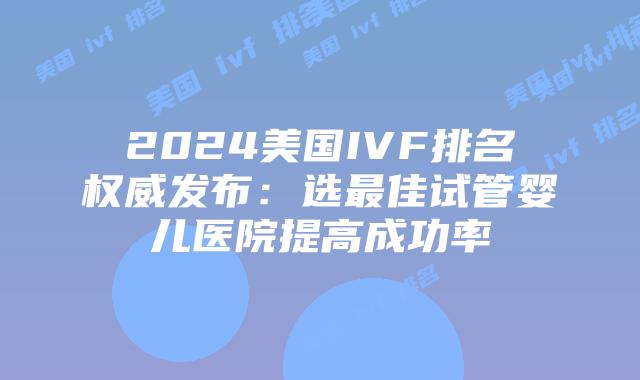 2024美国IVF排名权威发布：选最佳试管婴儿医院提高成功率插图