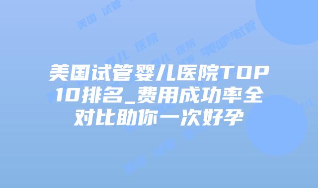 美国试管婴儿医院TOP10排名_费用成功率全对比助你一次好孕插图 美国试管婴儿医院TOP10排名_费用成功率全对比助你一次好孕插图