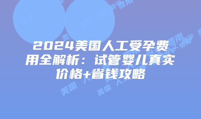 2024美国人工受孕费用全解析：试管婴儿真实价格+省钱攻略插图