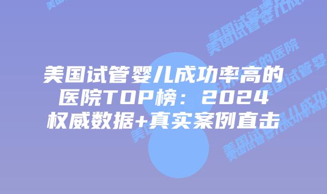 美国试管婴儿成功率高的医院TOP榜：2024权威数据+真实案例直击插图