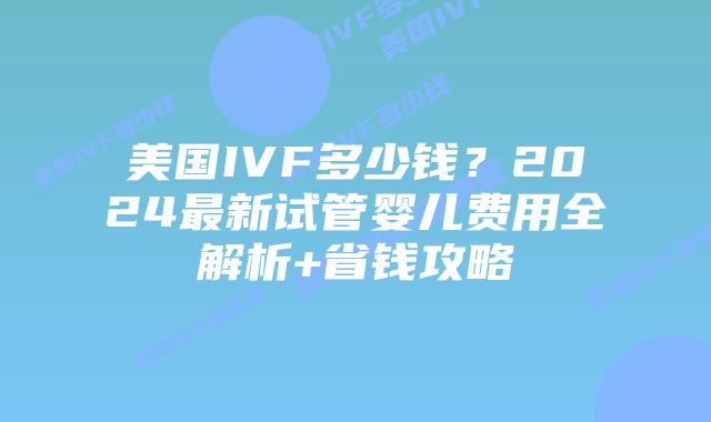 美国IVF多少钱?2024最新试管婴儿费用全解析+省钱攻略插图 美国IVF多少钱?2024最新试管婴儿费用全解析+省钱攻略插图