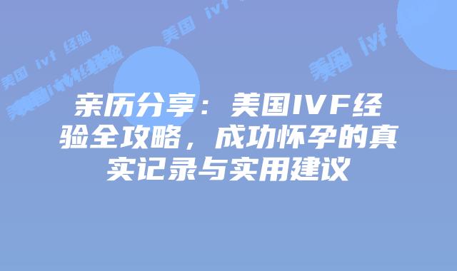 亲历分享：美国IVF经验全攻略，成功怀孕的真实记录与实用建议插图