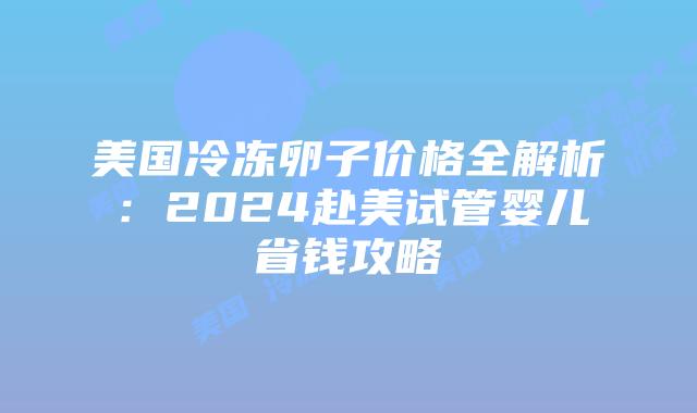 美国冷冻卵子价格全解析:2024赴美试管婴儿省钱攻略插图 美国冷冻卵子价格全解析:2024赴美试管婴儿省钱攻略插图
