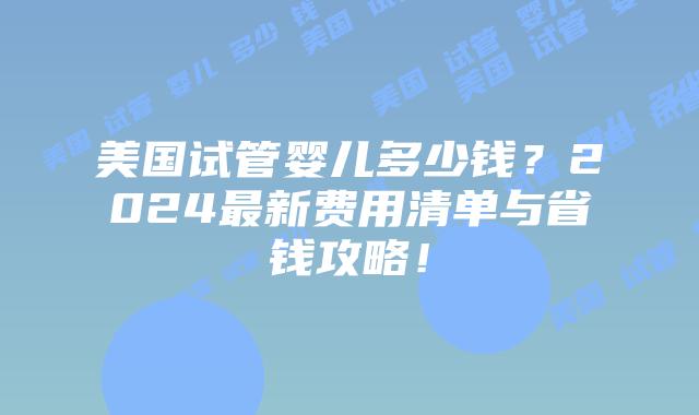 美国试管婴儿多少钱?2024最新费用清单与省钱攻略!插图 美国试管婴儿多少钱?2024最新费用清单与省钱攻略!插图