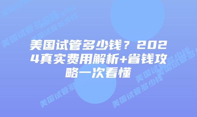 美国试管多少钱？2024真实费用解析+省钱攻略一次看懂插图