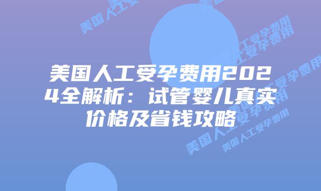 美国人工受孕费用2024全解析：试管婴儿真实价格及省钱攻略插图