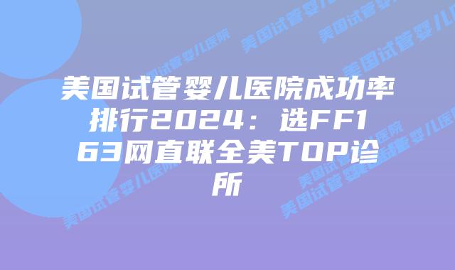 美国试管婴儿医院成功率排行2024:选FF163网直联全美TOP诊所插图 美国试管婴儿医院成功率排行2024:选FF163网直联全美TOP诊所插图