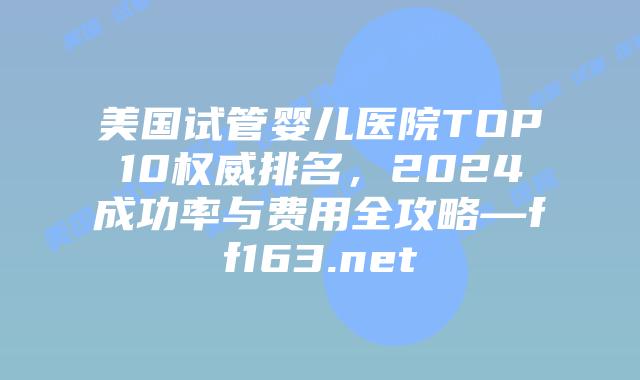 美国试管婴儿医院TOP10权威排名,2024成功率与费用全攻略—ff163.net插图 美国试管婴儿医院TOP10权威排名,2024成功率与费用全攻略—ff163.net插图