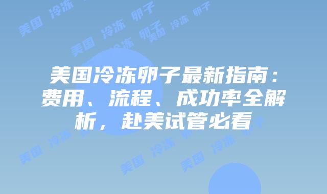 美国冷冻卵子最新指南：费用、流程、成功率全解析，赴美试管必看插图