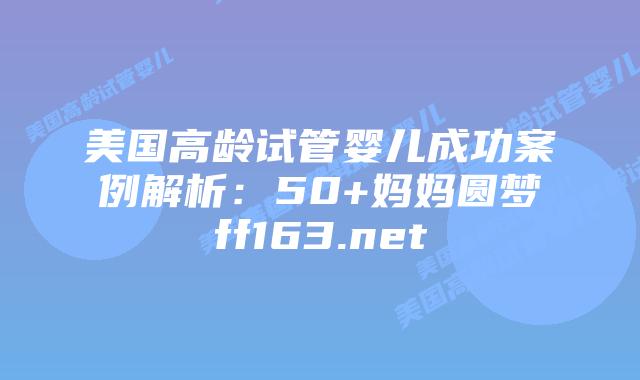 美国高龄试管婴儿成功案例解析：50+妈妈圆梦ff163.net插图