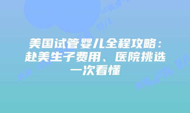 美国试管婴儿全程攻略：赴美生子费用、医院挑选一次看懂插图