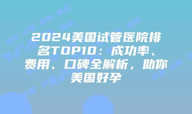 2024美国试管医院排名TOP10:成功率、费用、口碑全解析,助你美国好孕插图 2024美国试管医院排名TOP10:成功率、费用、口碑全解析,助你美国好孕插图