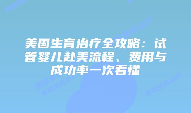 美国生育治疗全攻略：试管婴儿赴美流程、费用与成功率一次看懂插图
