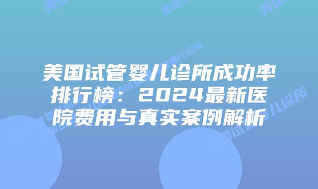 美国试管婴儿诊所成功率排行榜：2024最新医院费用与真实案例解析插图