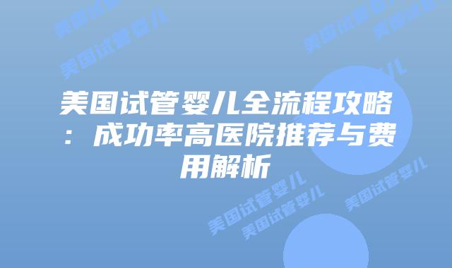 美国试管婴儿全流程攻略：成功率高医院推荐与费用解析插图