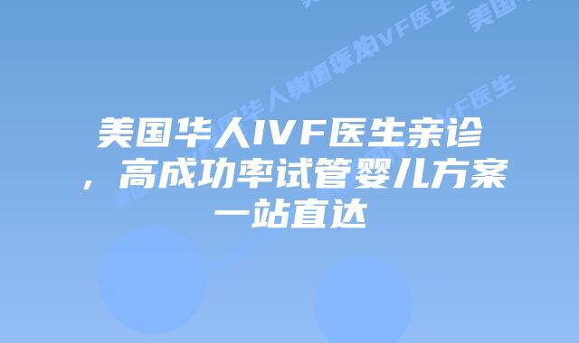 美国华人IVF医生亲诊，高成功率试管婴儿方案一站直达插图