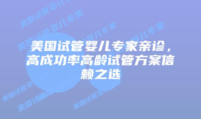 美国试管婴儿专家亲诊,高成功率高龄试管方案信赖之选插图 美国试管婴儿专家亲诊,高成功率高龄试管方案信赖之选插图