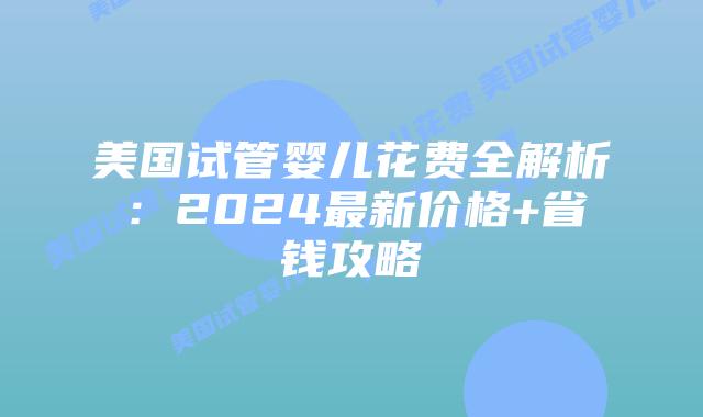 美国试管婴儿花费全解析:2024最新价格+省钱攻略插图 美国试管婴儿花费全解析:2024最新价格+省钱攻略插图