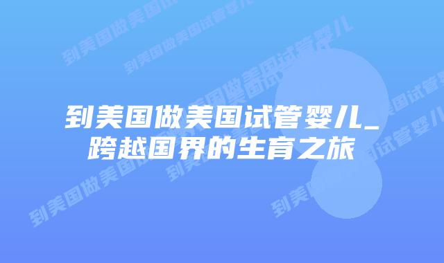 到美国做美国试管婴儿_跨越国界的生育之旅插图