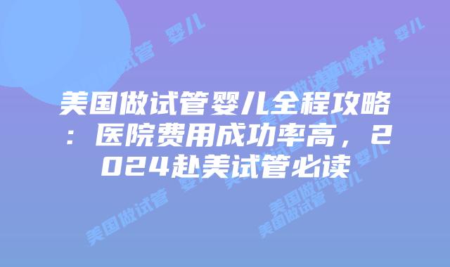 美国做试管婴儿全程攻略：医院费用成功率高，2024赴美试管必读插图