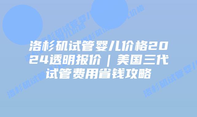 洛杉矶试管婴儿价格2024透明报价｜美国三代试管费用省钱攻略插图