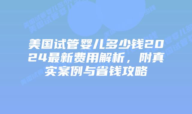 美国试管婴儿多少钱2024最新费用解析，附真实案例与省钱攻略插图