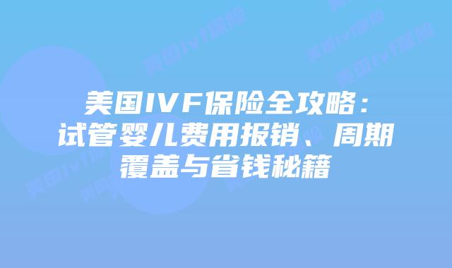 美国IVF保险全攻略：试管婴儿费用报销、周期覆盖与省钱秘籍插图