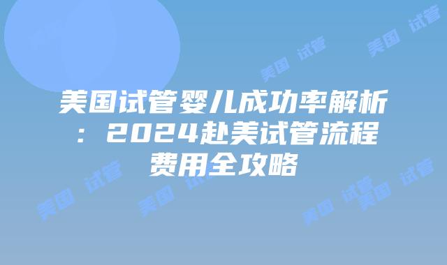 美国试管婴儿成功率解析:2024赴美试管流程费用全攻略插图 美国试管婴儿成功率解析:2024赴美试管流程费用全攻略插图