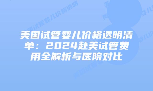 美国试管婴儿价格透明清单：2024赴美试管费用全解析与医院对比插图