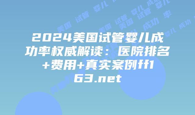 2024美国试管婴儿成功率权威解读：医院排名+费用+真实案例ff163.net插图