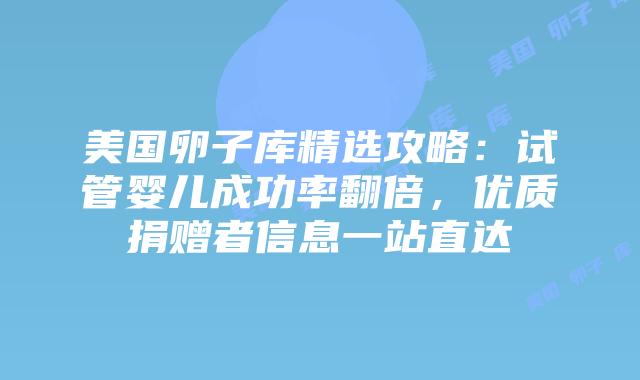 美国卵子库精选攻略：试管婴儿成功率翻倍，优质捐赠者信息一站直达插图