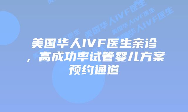 美国华人IVF医生亲诊，高成功率试管婴儿方案预约通道插图