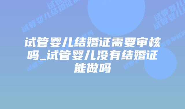 试管婴儿结婚证需要审核吗_试管婴儿没有结婚证能做吗插图 试管婴儿结婚证需要审核吗_试管婴儿没有结婚证能做吗插图