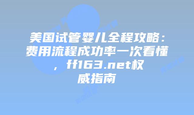美国试管婴儿全程攻略：费用流程成功率一次看懂，ff163.net权威指南插图
