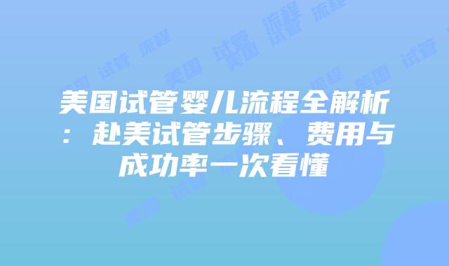 美国试管婴儿流程全解析：赴美试管步骤、费用与成功率一次看懂插图