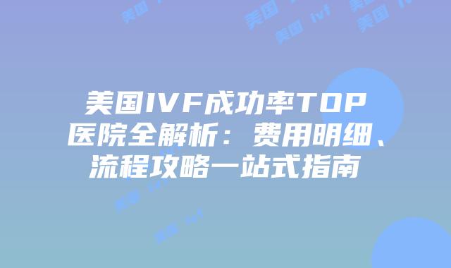美国IVF成功率TOP医院全解析：费用明细、流程攻略一站式指南插图