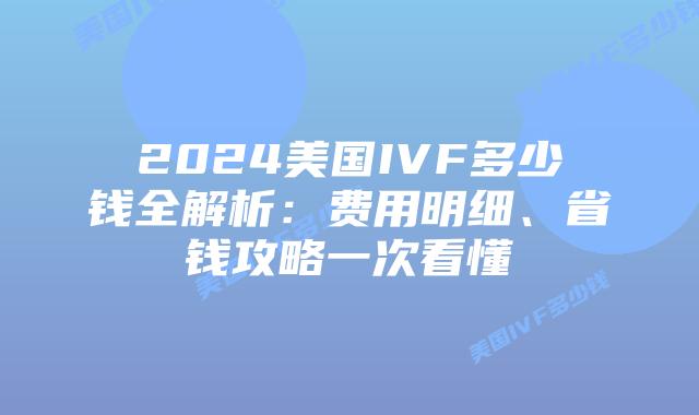 2024美国IVF多少钱全解析：费用明细、省钱攻略一次看懂插图