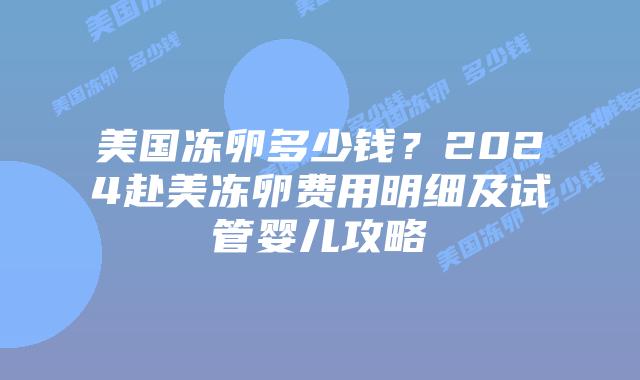 美国冻卵多少钱?2024赴美冻卵费用明细及试管婴儿攻略插图 美国冻卵多少钱?2024赴美冻卵费用明细及试管婴儿攻略插图