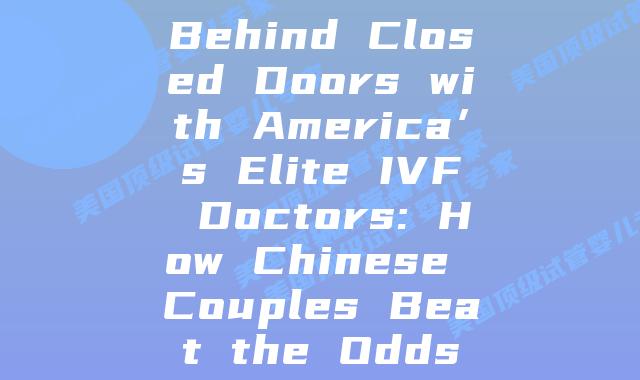 Behind Closed Doors with America’s Elite IVF Doctors: How Chinese Couples Beat the Odds插图 Behind Closed Doors with America’s Elite IVF Doctors: How Chinese Couples Beat the Odds插图