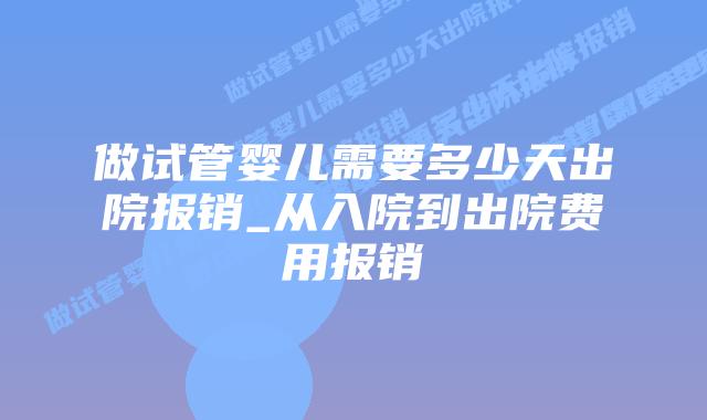 做试管婴儿需要多少天出院报销_从入院到出院费用报销插图 做试管婴儿需要多少天出院报销_从入院到出院费用报销插图