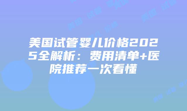 美国试管婴儿价格2025全解析:费用清单+医院推荐一次看懂插图 美国试管婴儿价格2025全解析:费用清单+医院推荐一次看懂插图