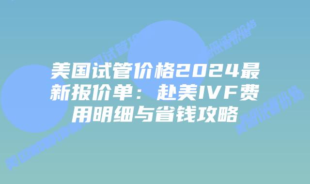 美国试管价格2024最新报价单：赴美IVF费用明细与省钱攻略插图