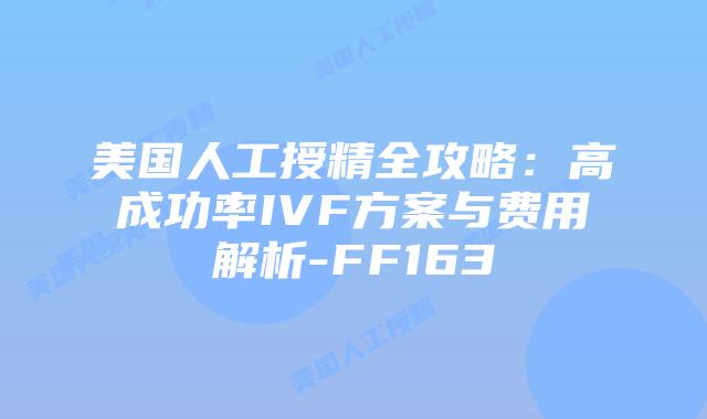美国人工授精全攻略：高成功率IVF方案与费用解析-FF163插图