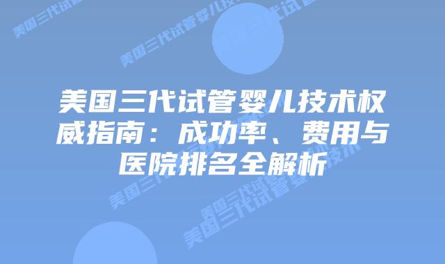 美国三代试管婴儿技术权威指南：成功率、费用与医院排名全解析插图