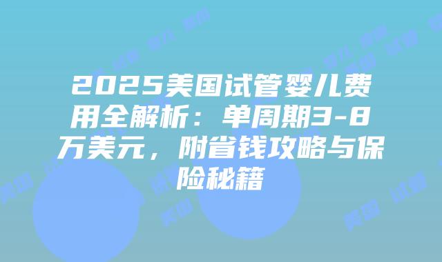 2025美国试管婴儿费用全解析：单周期3-8万美元，附省钱攻略与保险秘籍插图