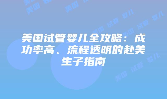 美国试管婴儿全攻略：成功率高、流程透明的赴美生子指南插图