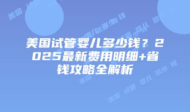 美国试管婴儿多少钱?2025最新费用明细+省钱攻略全解析插图 美国试管婴儿多少钱?2025最新费用明细+省钱攻略全解析插图